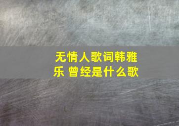 无情人歌词韩雅乐 曾经是什么歌